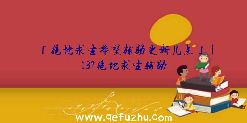 「绝地求生希望辅助更新几点」|137绝地求生辅助